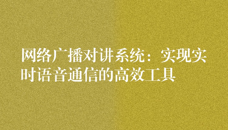  網絡廣播對講系統(tǒng)：實現(xiàn)實時語音通信的高效工具