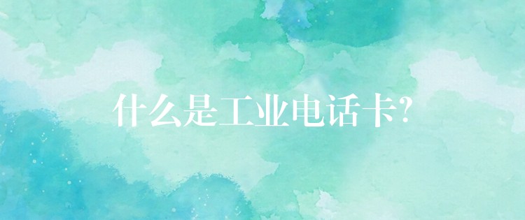  什么是工業(yè)電話卡？