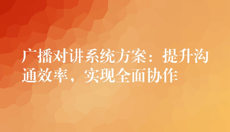 廣播對講系統(tǒng)方案：提升溝通效率，實現(xiàn)全面協(xié)作