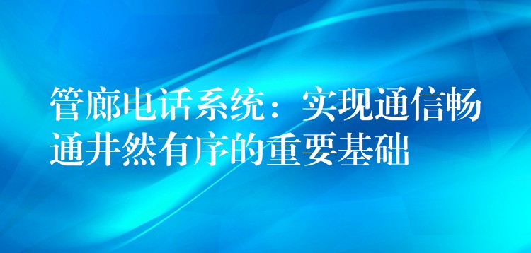  管廊電話系統(tǒng)：實現(xiàn)通信暢通井然有序的重要基礎(chǔ)