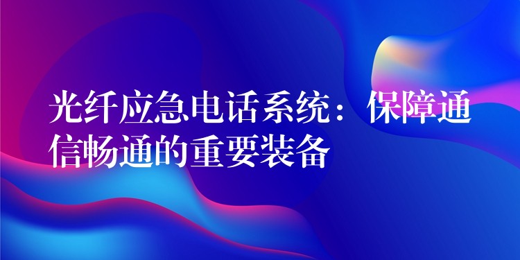 光纖應急電話系統(tǒng)：保障通信暢通的重要裝備