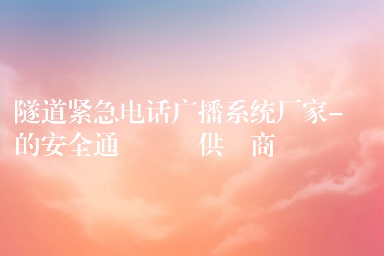 隧道緊急電話廣播系統(tǒng)廠家-專(zhuān)業(yè)的安全通訊設(shè)備供應(yīng)商 隧道緊急電話廣播系統(tǒng)廠家-專(zhuān)業(yè)的安全通訊設(shè)備供應(yīng)商