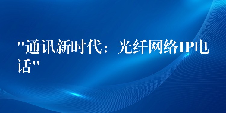 “通訊新時代：光纖網(wǎng)絡IP電話”