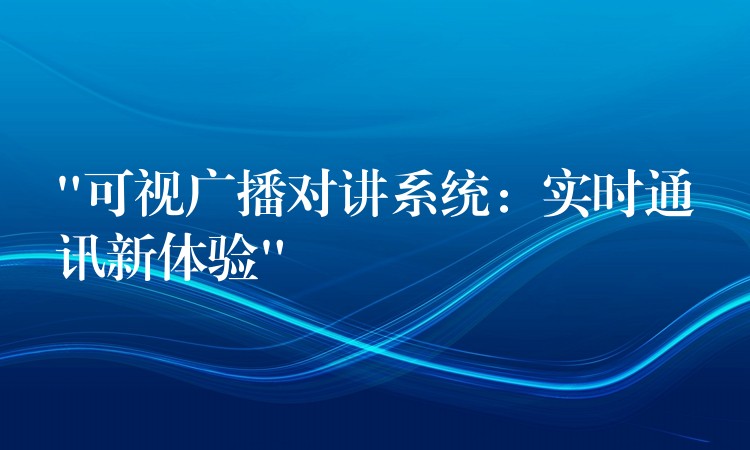 “可視廣播對(duì)講系統(tǒng)：實(shí)時(shí)通訊新體驗(yàn)”