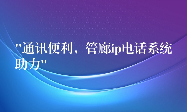  “通訊便利，管廊ip電話系統(tǒng)助力”