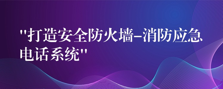  “打造安全防火墻-消防應急電話系統(tǒng)”