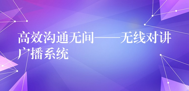 高效溝通無間——無線對講廣播系統(tǒng)