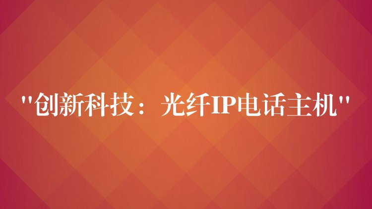 “創(chuàng)新科技:光纖IP電話(huà)主機(jī)” “創(chuàng)新科技:光纖IP電話(huà)主機(jī)”