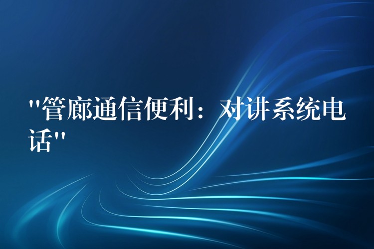 “管廊通信便利：對(duì)講系統(tǒng)電話”