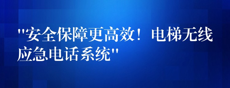 “安全保障更高效！電梯無線應(yīng)急電話系統(tǒng)”