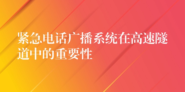 緊急電話廣播系統(tǒng)在高速隧道中的重要性 緊急電話廣播系統(tǒng)在高速隧道中的重要性