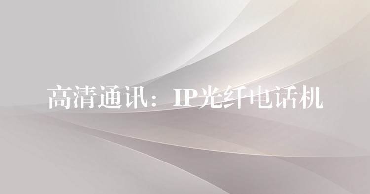  高清通訊：IP光纖電話機