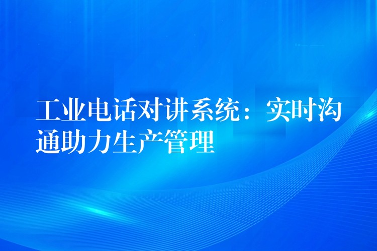  工業(yè)電話對講系統(tǒng)：實(shí)時(shí)溝通助力生產(chǎn)管理