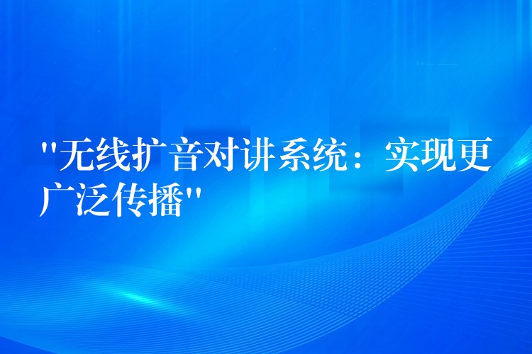  “無線擴(kuò)音對(duì)講系統(tǒng)：實(shí)現(xiàn)更廣泛傳播”