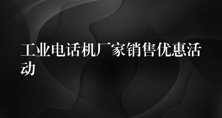  工業(yè)電話機(jī)廠家銷售優(yōu)惠活動(dòng)