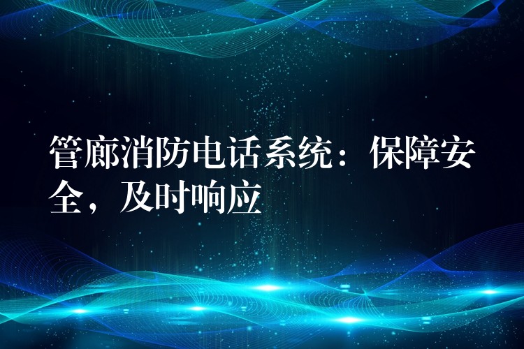  管廊消防電話系統(tǒng)：保障安全，及時(shí)響應(yīng)