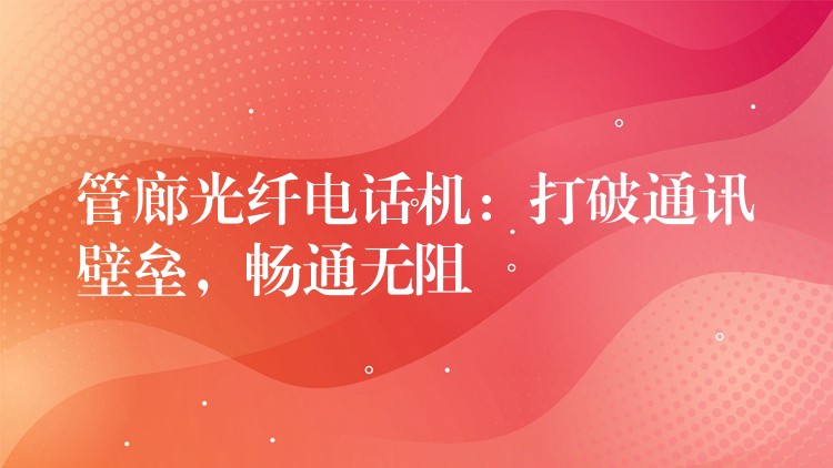  管廊光纖電話機(jī)：打破通訊壁壘，暢通無阻