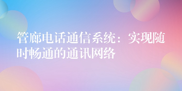  管廊電話通信系統(tǒng)：實(shí)現(xiàn)隨時(shí)暢通的通訊網(wǎng)絡(luò)