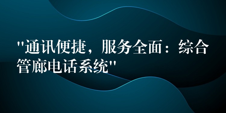  “通訊便捷，服務全面：綜合管廊電話系統(tǒng)”
