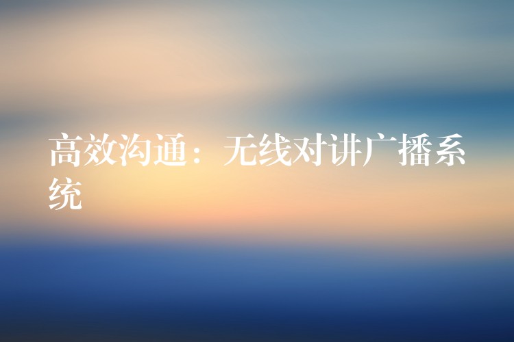  高效溝通：無線對講廣播系統(tǒng)