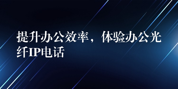 提升辦公效率，體驗(yàn)辦公光纖IP電話
