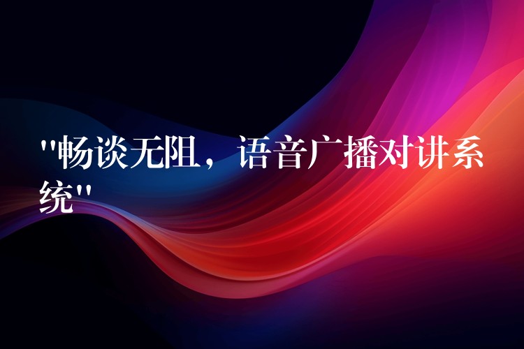  “暢談無阻，語音廣播對講系統(tǒng)”