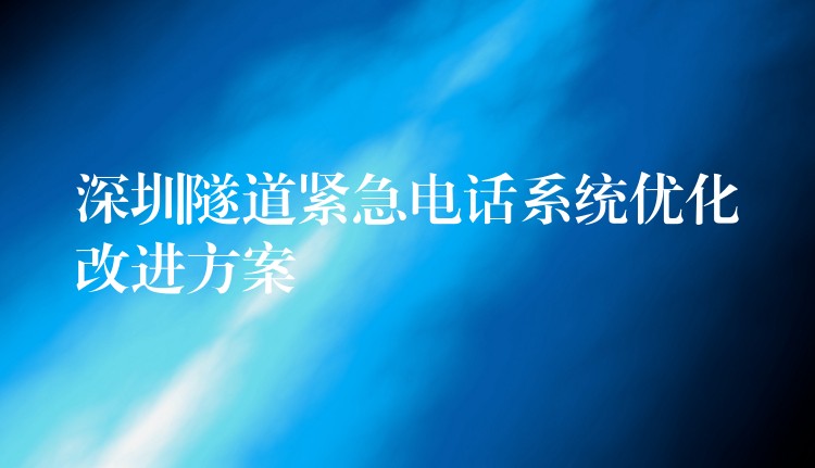 深圳隧道緊急電話系統(tǒng)優(yōu)化改進(jìn)方案 深圳隧道緊急電話系統(tǒng)優(yōu)化改進(jìn)方案