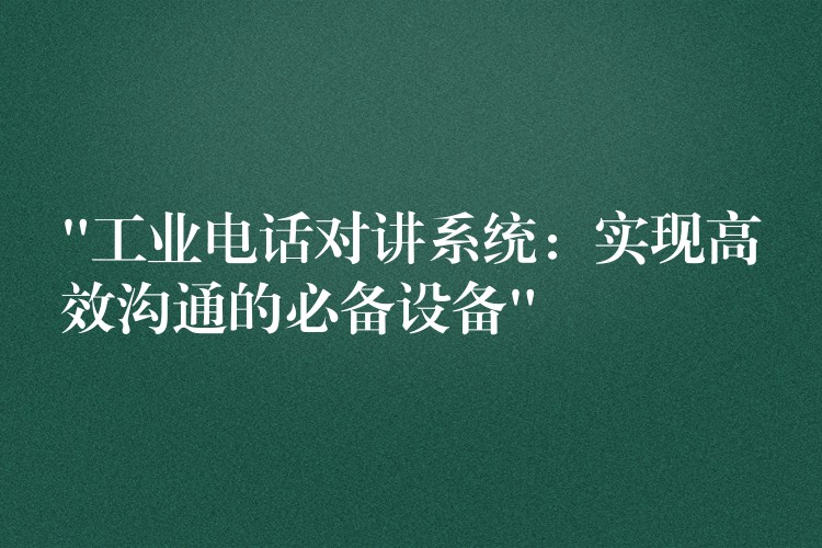  “工業(yè)電話對講系統(tǒng)：實現(xiàn)高效溝通的必備設(shè)備”