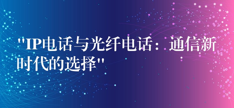 “IP電話與光纖電話：通信新時(shí)代的選擇”
