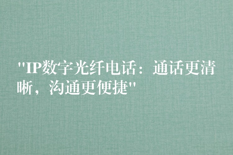 “IP數(shù)字光纖電話：通話更清晰，溝通更便捷”