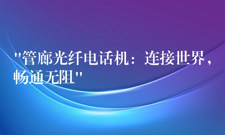  “管廊光纖電話機(jī)：連接世界，暢通無(wú)阻”