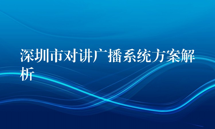 深圳市對講廣播系統(tǒng)方案解析 深圳市對講廣播系統(tǒng)方案解析