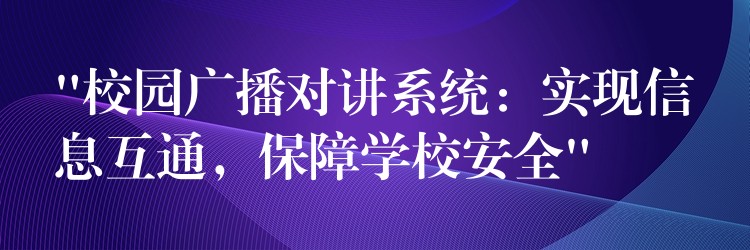  “校園廣播對(duì)講系統(tǒng)：實(shí)現(xiàn)信息互通，保障學(xué)校安全”