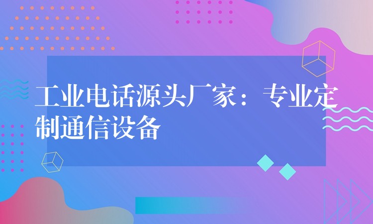  工業(yè)電話源頭廠家：專業(yè)定制通信設備