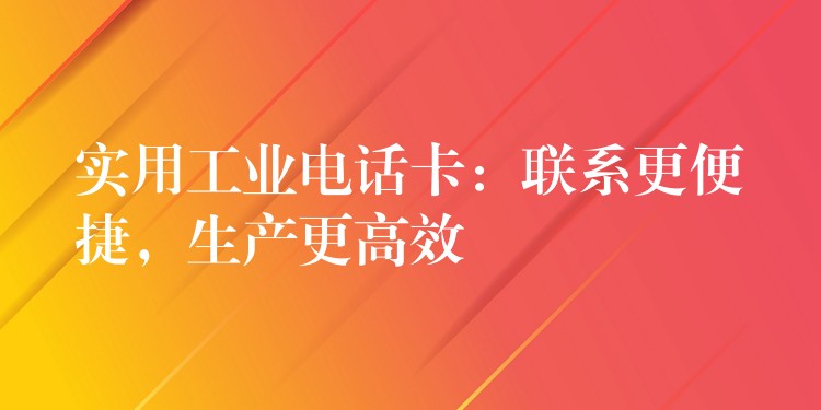 實(shí)用工業(yè)電話卡：聯(lián)系更便捷，生產(chǎn)更高效