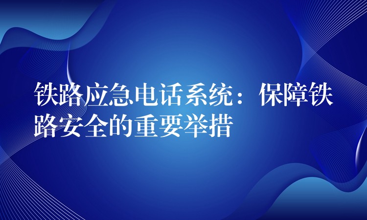  鐵路應急電話系統(tǒng)：保障鐵路安全的重要舉措