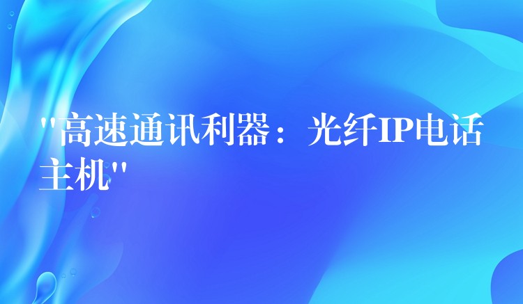 “高速通訊利器:光纖IP電話主機(jī)” “高速通訊利器:光纖IP電話主機(jī)”