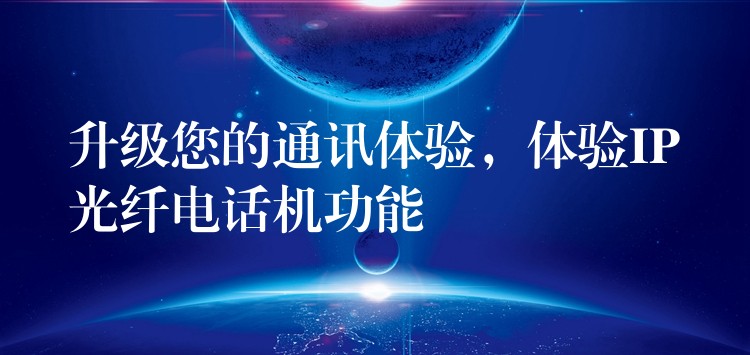  升級(jí)您的通訊體驗(yàn)，體驗(yàn)IP光纖電話機(jī)功能
