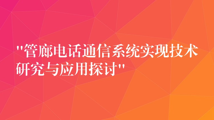 “管廊電話通信系統(tǒng)實(shí)現(xiàn)技術(shù)研究與應(yīng)用探討”