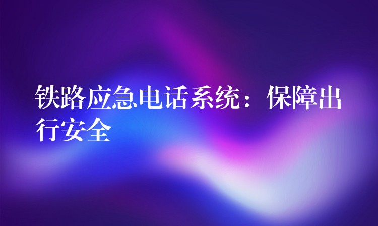 鐵路應(yīng)急電話系統(tǒng)：保障出行安全