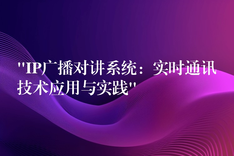 “IP廣播對講系統(tǒng):實時通訊技術(shù)應(yīng)用與實踐” “IP廣播對講系統(tǒng):實時通訊技術(shù)應(yīng)用與實踐”