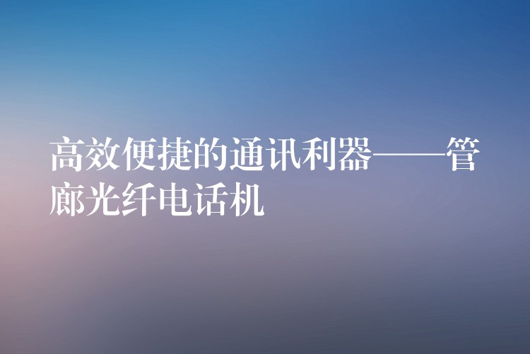 高效便捷的通訊利器——管廊光纖電話機(jī) 高效便捷的通訊利器——管廊光纖電話機(jī)