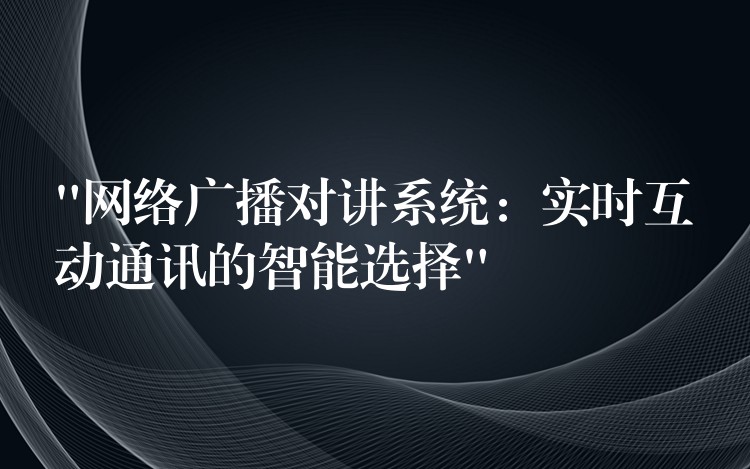  “網(wǎng)絡(luò)廣播對講系統(tǒng)：實時互動通訊的智能選擇”