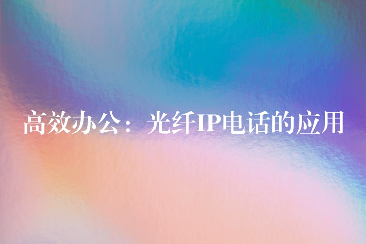高效辦公：光纖IP電話的應用