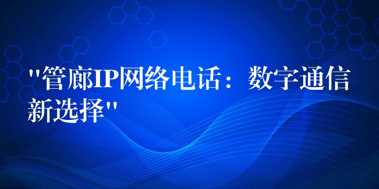  “管廊IP網(wǎng)絡電話：數(shù)字通信新選擇”