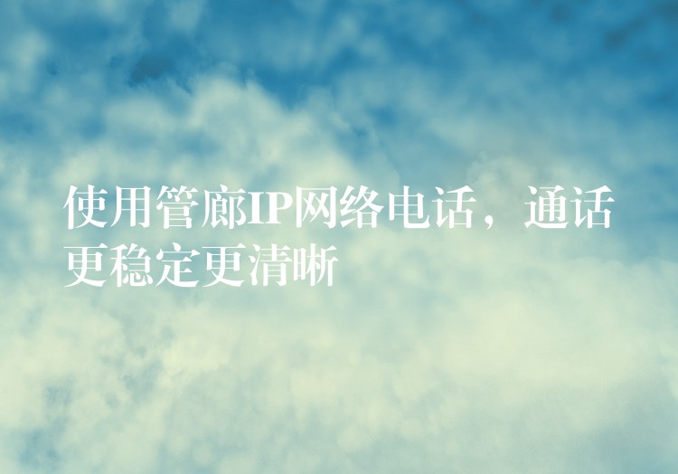 使用管廊IP網(wǎng)絡電話，通話更穩(wěn)定更清晰