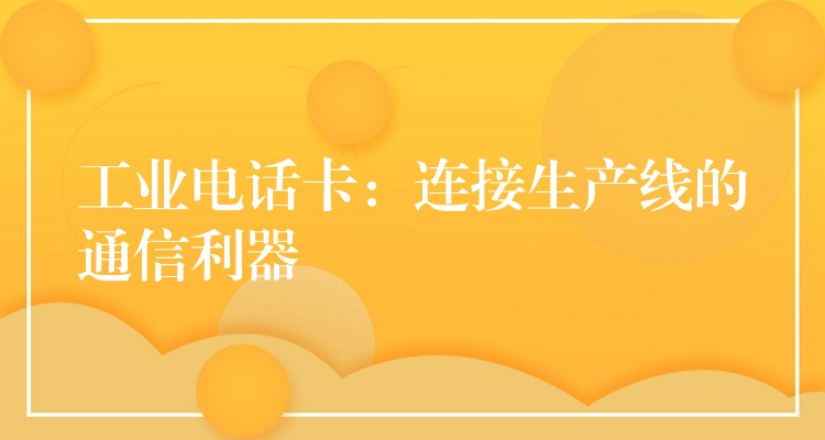 工業(yè)電話卡:連接生產(chǎn)線的通信利器 工業(yè)電話卡:連接生產(chǎn)線的通信利器