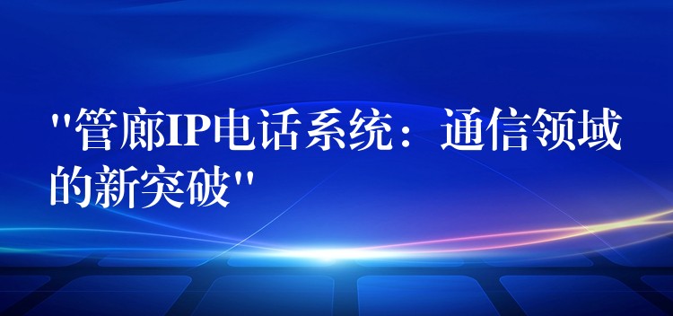  “管廊IP電話系統(tǒng)：通信領域的新突破”
