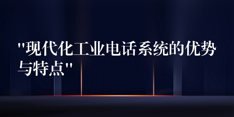 “現(xiàn)代化工業(yè)電話(huà)系統(tǒng)的優(yōu)勢(shì)與特點(diǎn)” “現(xiàn)代化工業(yè)電話(huà)系統(tǒng)的優(yōu)勢(shì)與特點(diǎn)”