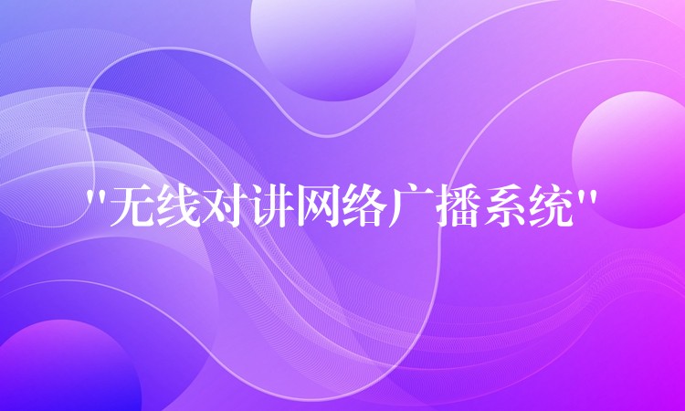 “無(wú)線(xiàn)對(duì)講網(wǎng)絡(luò)廣播系統(tǒng)”